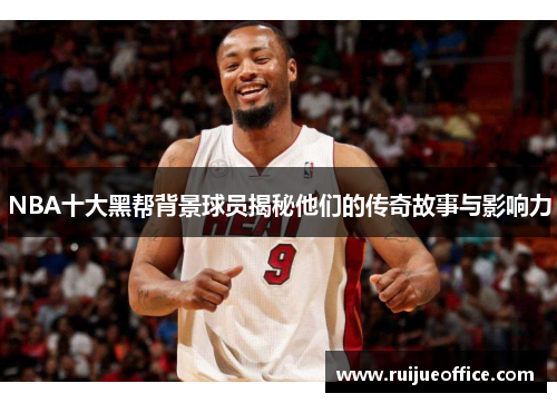 NBA十大黑帮背景球员揭秘他们的传奇故事与影响力