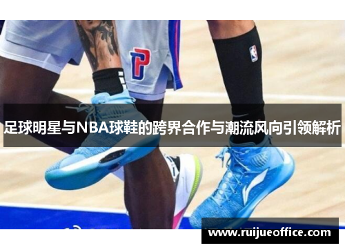 足球明星与NBA球鞋的跨界合作与潮流风向引领解析