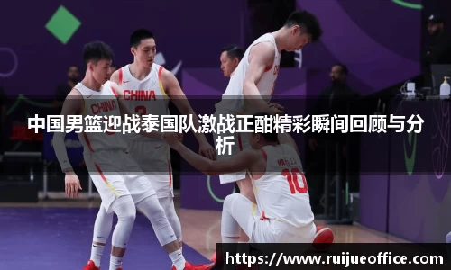 zoty中欧中国男篮迎战泰国队激战正酣精彩瞬间回顾与分析